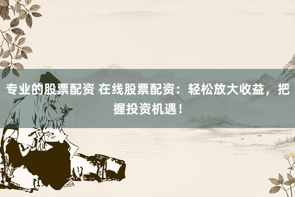 专业的股票配资 在线股票配资：轻松放大收益，把握投资机遇！