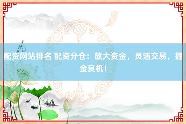 配资网站排名 配资分仓：放大资金，灵活交易，掘金良机！