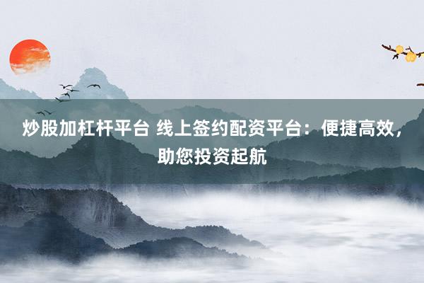 炒股加杠杆平台 线上签约配资平台:便捷高效,助您投资起航