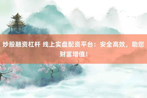 炒股融资杠杆 线上实盘配资平台:安全高效,助您财富增值!