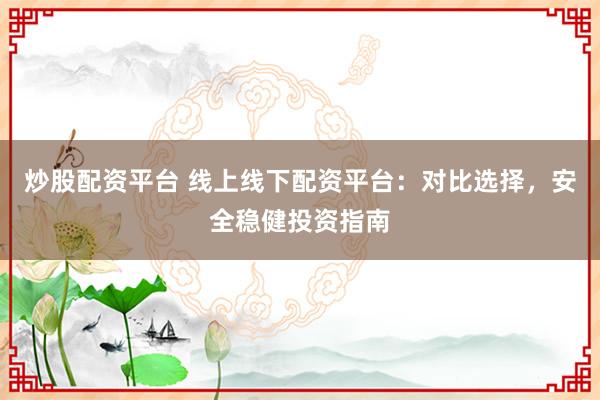 炒股配资平台 线上线下配资平台:对比选择,安全稳健投资指南