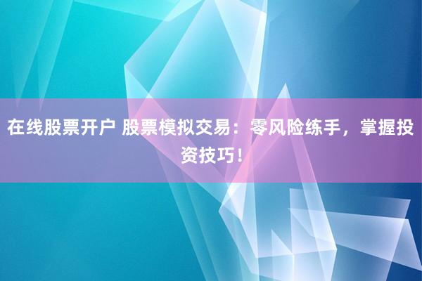 在线股票开户 股票模拟交易:零风险练手,掌握投资技巧!