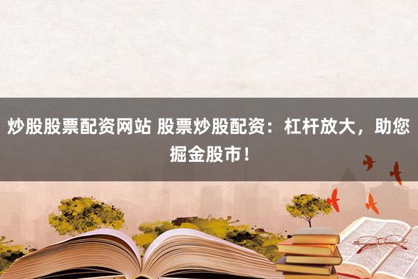炒股股票配资网站 股票炒股配资：杠杆放大，助您掘金股市！