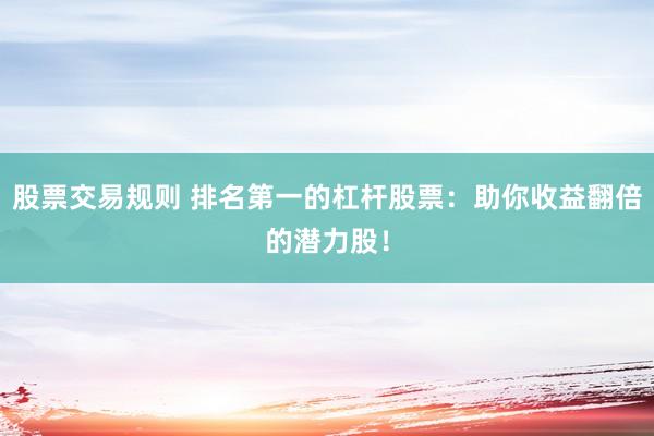 股票交易规则 排名第一的杠杆股票:助你收益翻倍的潜力股!