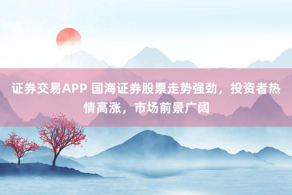 证券交易APP 国海证券股票走势强劲,投资者热情高涨,市场前景广阔