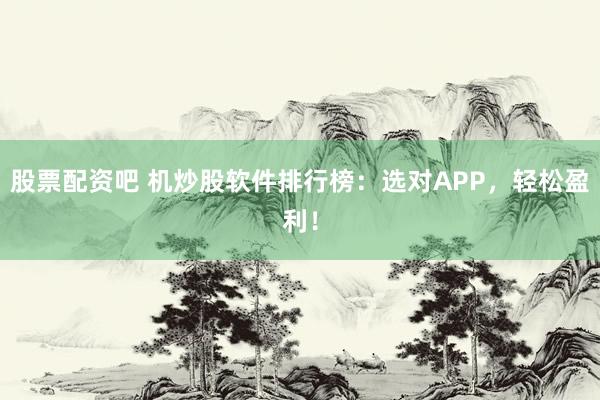 股票配资吧 机炒股软件排行榜：选对APP，轻松盈利！