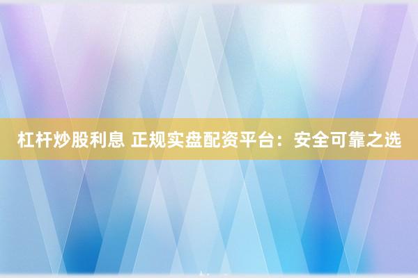 杠杆炒股利息 正规实盘配资平台:安全可靠之选
