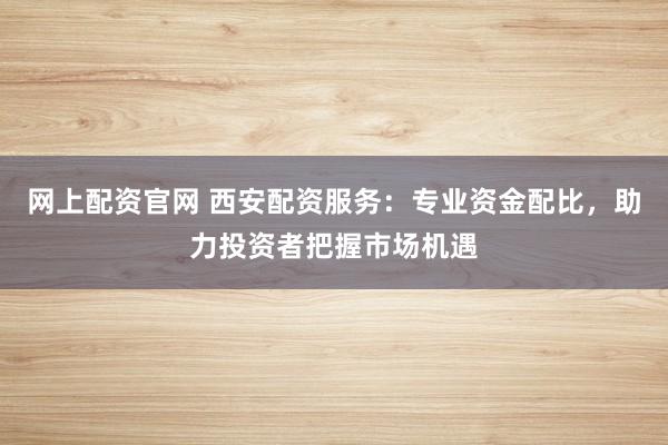 网上配资官网 西安配资服务:专业资金配比,助力投资者把握市场机遇