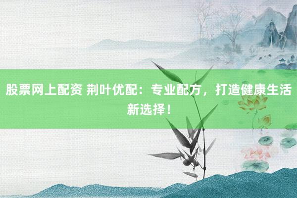股票网上配资 荆叶优配:专业配方,打造健康生活新选择!