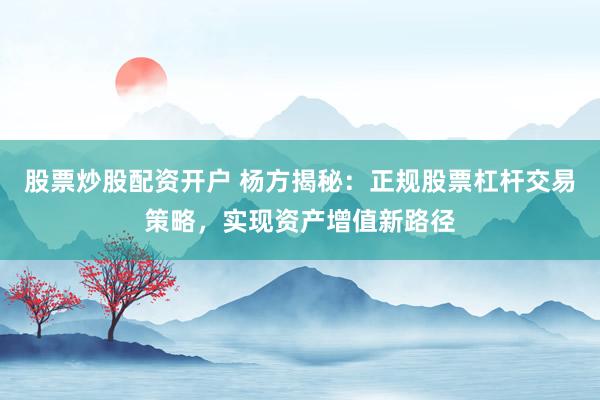 股票炒股配资开户 杨方揭秘:正规股票杠杆交易策略,实现资产增值新路径