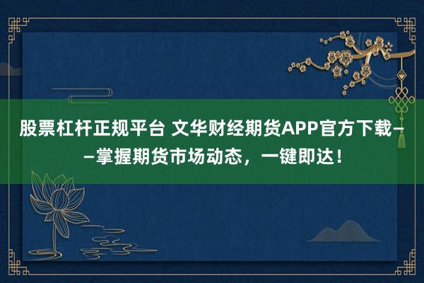 股票杠杆正规平台 文华财经期货APP官方下载——掌握期货市场动态,一键即达!