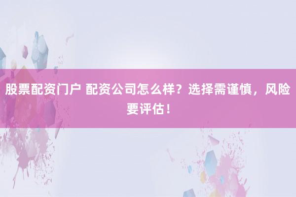 股票配资门户 配资公司怎么样?选择需谨慎,风险要评估!