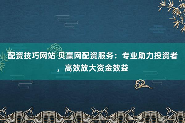 配资技巧网站 贝赢网配资服务：专业助力投资者，高效放大资金效益