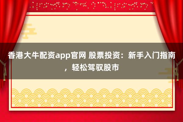 香港大牛配资app官网 股票投资：新手入门指南，轻松驾驭股市