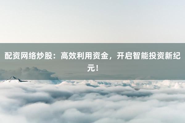 配资网络炒股：高效利用资金，开启智能投资新纪元！