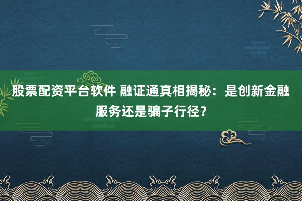 股票配资平台软件 融证通真相揭秘：是创新金融服务还是骗子行径？
