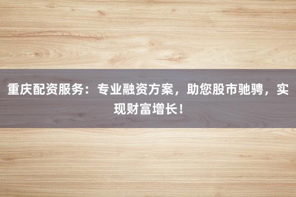 重庆配资服务：专业融资方案，助您股市驰骋，实现财富增长！