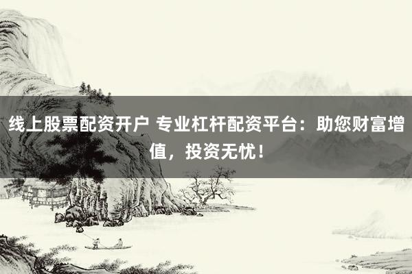 线上股票配资开户 专业杠杆配资平台：助您财富增值，投资无忧！