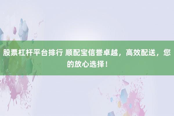 股票杠杆平台排行 顺配宝信誉卓越，高效配送，您的放心选择！