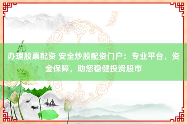 办理股票配资 安全炒股配资门户：专业平台，资金保障，助您稳健投资股市