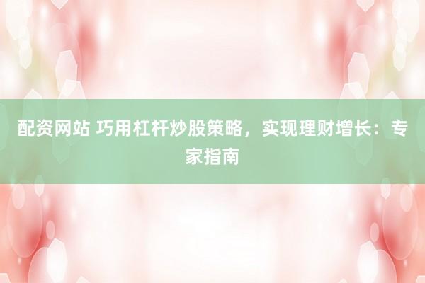 配资网站 巧用杠杆炒股策略，实现理财增长：专家指南