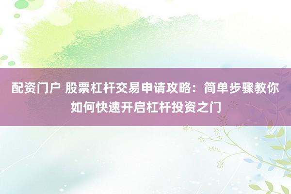 配资门户 股票杠杆交易申请攻略：简单步骤教你如何快速开启杠杆投资之门