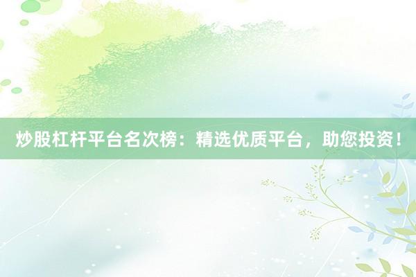 炒股杠杆平台名次榜：精选优质平台，助您投资！