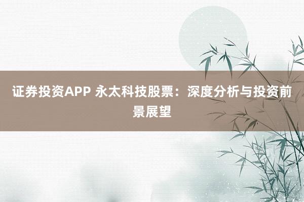 证券投资APP 永太科技股票：深度分析与投资前景展望