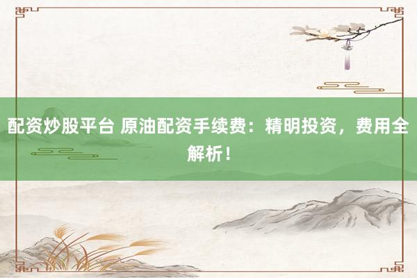 配资炒股平台 原油配资手续费：精明投资，费用全解析！
