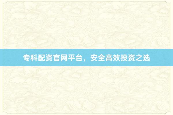 专科配资官网平台，安全高效投资之选