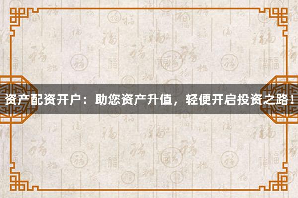 资产配资开户：助您资产升值，轻便开启投资之路！