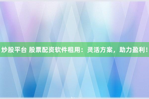 炒股平台 股票配资软件租用：灵活方案，助力盈利！