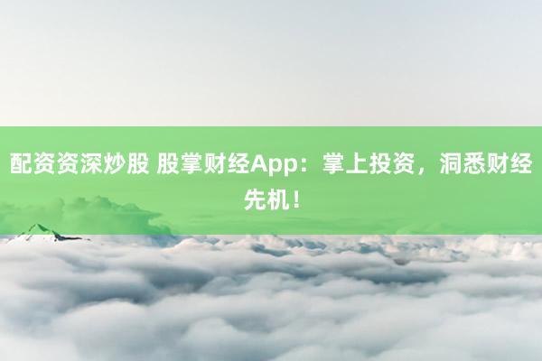 配资资深炒股 股掌财经App：掌上投资，洞悉财经先机！