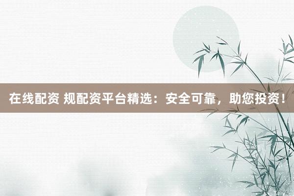 在线配资 规配资平台精选:安全可靠,助您投资!