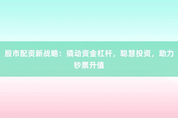 股市配资新战略：撬动资金杠杆，聪慧投资，助力钞票升值