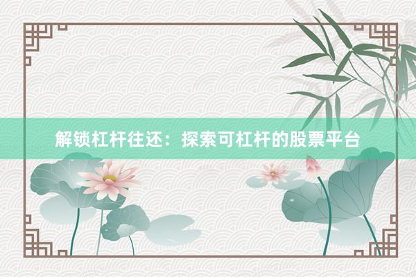 解锁杠杆往还：探索可杠杆的股票平台