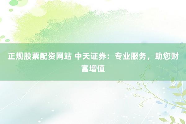 正规股票配资网站 中天证券：专业服务，助您财富增值