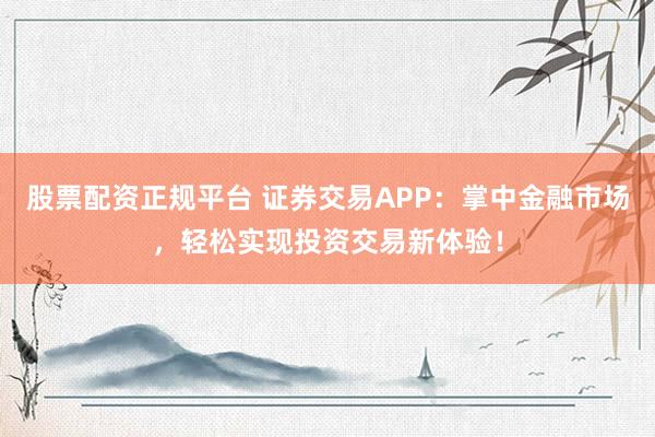 股票配资正规平台 证券交易APP：掌中金融市场，轻松实现投资交易新体验！