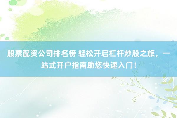 股票配资公司排名榜 轻松开启杠杆炒股之旅，一站式开户指南助您快速入门！