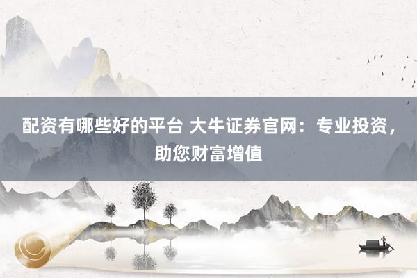 配资有哪些好的平台 大牛证券官网：专业投资，助您财富增值