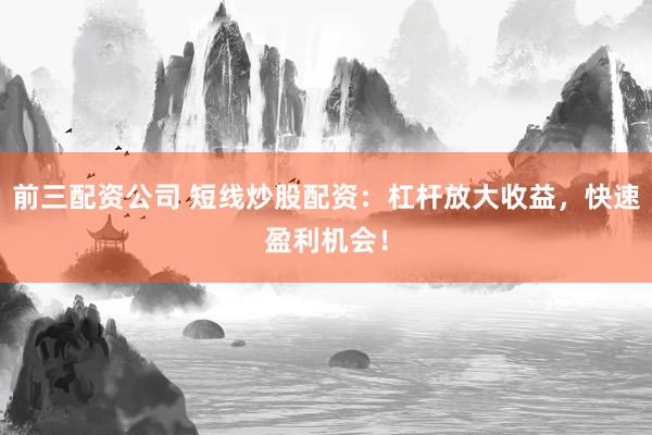 前三配资公司 短线炒股配资：杠杆放大收益，快速盈利机会！