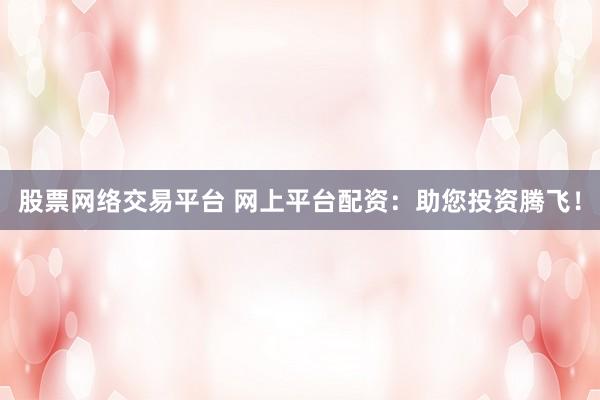 股票网络交易平台 网上平台配资：助您投资腾飞！