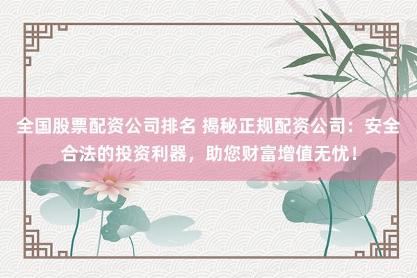 全国股票配资公司排名 揭秘正规配资公司：安全合法的投资利器，助您财富增值无忧！