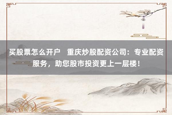 买股票怎么开户   重庆炒股配资公司：专业配资服务，助您股市投资更上一层楼！