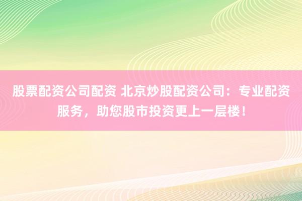 股票配资公司配资 北京炒股配资公司：专业配资服务，助您股市投资更上一层楼！
