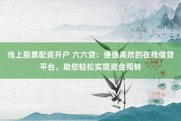 线上股票配资开户 六六贷:便捷高效的在线借贷平台,助您轻松实现资金周转