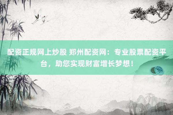 配资正规网上炒股 郑州配资网:专业股票配资平台,助您实现财富增长梦想!