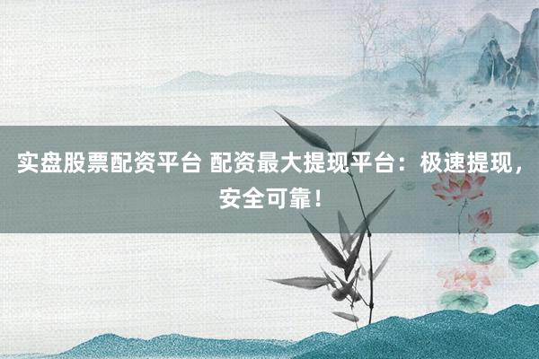 实盘股票配资平台 配资最大提现平台:极速提现,安全可靠!