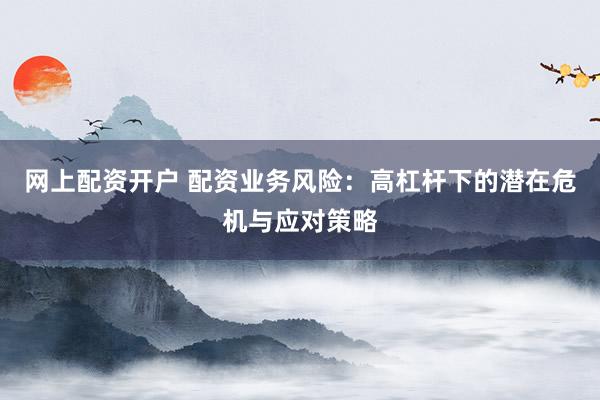 网上配资开户 配资业务风险：高杠杆下的潜在危机与应对策略