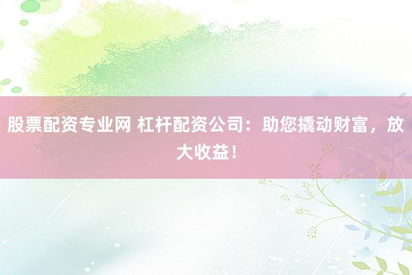 股票配资专业网 杠杆配资公司:助您撬动财富,放大收益!